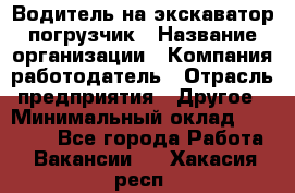 Водитель на экскаватор погрузчик › Название организации ­ Компания-работодатель › Отрасль предприятия ­ Другое › Минимальный оклад ­ 25 000 - Все города Работа » Вакансии   . Хакасия респ.